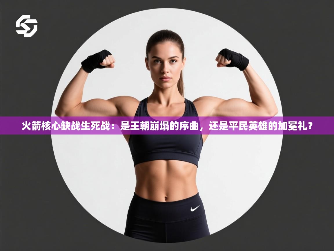 火箭核心缺战生死战：是王朝崩塌的序曲，还是平民英雄的加冕礼？  第1张