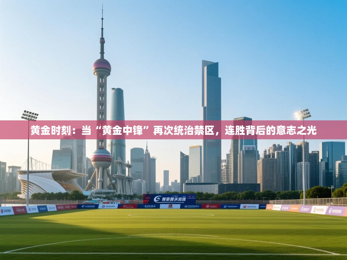 黄金时刻：当“黄金中锋”再次统治禁区，连胜背后的意志之光  第1张