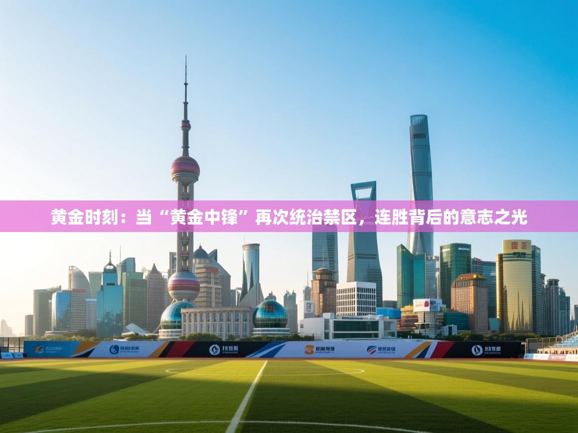 黄金时刻：当“黄金中锋”再次统治禁区，连胜背后的意志之光  第2张